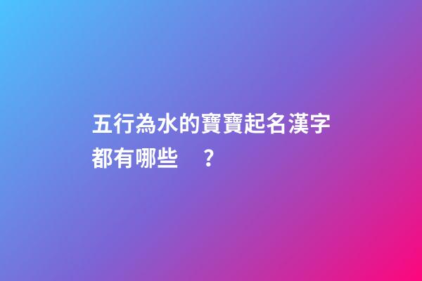 五行為水的寶寶起名漢字都有哪些？